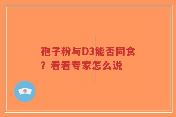 孢子粉与D3能否同食?看看专家怎么说-第1张图片-超越 孢子粉与D3能否同食?看看专家怎么说-第1张图片-超越