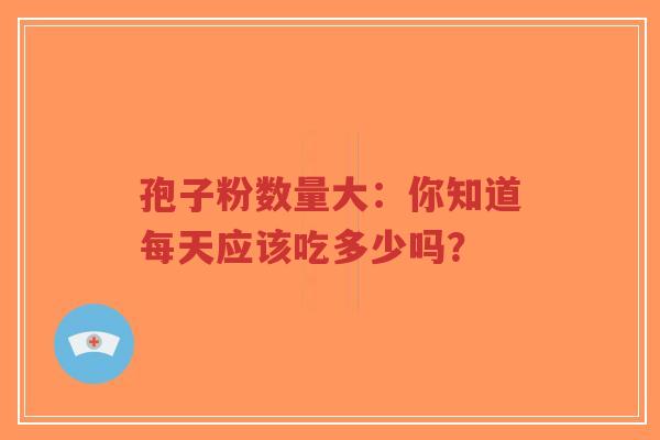 孢子粉数量大:你知道每天应该吃多少吗?-第1张图片-超越 孢子粉数量大:你知道每天应该吃多少吗?-第1张图片-超越