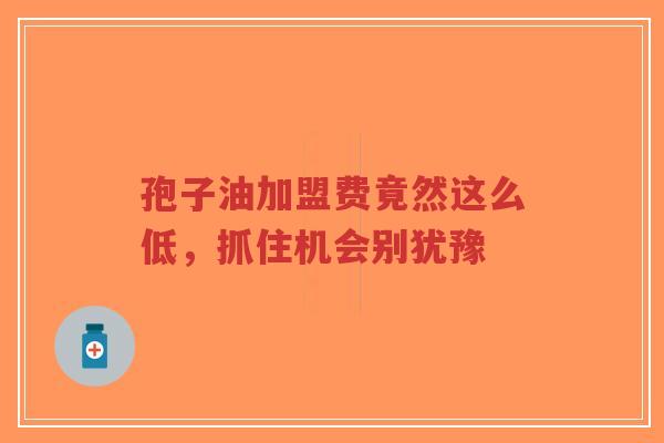 孢子油加盟费竟然这么低，抓住机会别犹豫-第1张图片-超越
