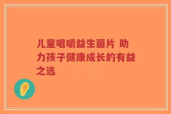 儿童咀嚼益生菌片 助力孩子健康成长的有益之选-第1张图片-超越