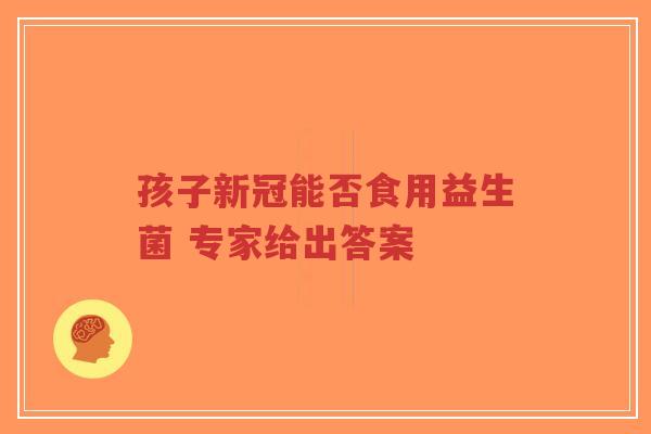 孩子新冠能否食用益生菌 专家给出答案-第1张图片-超越 孩子新冠能否食用益生菌 专家给出答案-第1张图片-超越