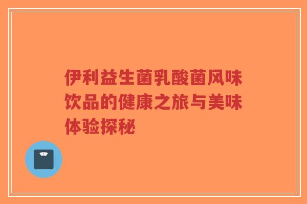 伊利益生菌乳酸菌风味饮品的健康之旅与美味体验探秘-第1张图片-超越
