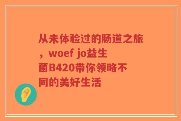 从未体验过的肠道之旅,woef jo益生菌B420带你领略不同的美好生活-第1张图片-超越 从未体验过的肠道之旅,woef jo益生菌B420带你领略不同的美好生活-第1张图片-超越