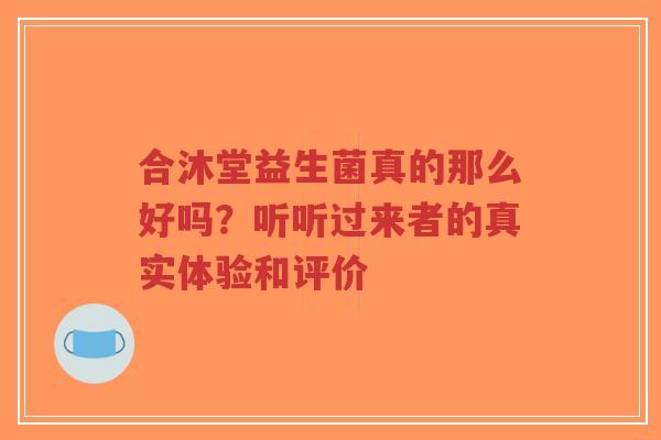 合沐堂益生菌真的那么好吗?听听过来者的真实体验和评价-第1张图片-超越 合沐堂益生菌真的那么好吗?听听过来者的真实体验和评价-第1张图片-超越