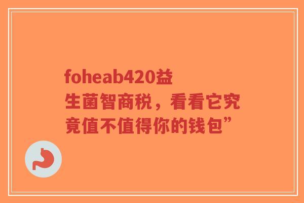foheab420益生菌智商税,看看它究竟值不值得你的钱包”-第1张图片-超越 foheab420益生菌智商税,看看它究竟值不值得你的钱包”-第1张图片-超越