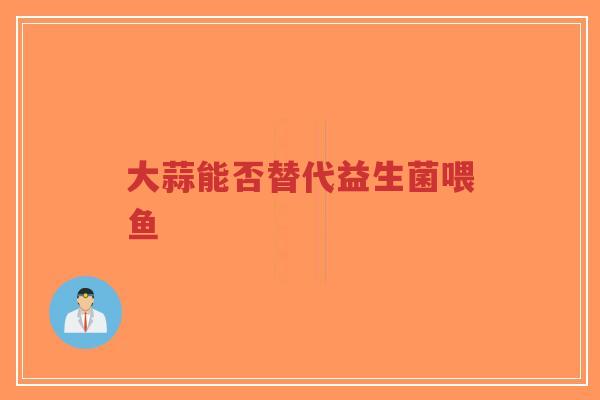 大蒜能否替代益生菌喂鱼-第1张图片-超越 大蒜能否替代益生菌喂鱼-第1张图片-超越