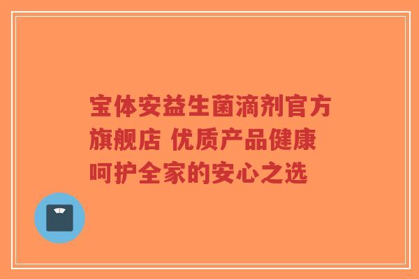 宝体安益生菌滴剂官方旗舰店 优质产品健康呵护全家的安心之选-第1张图片-超越 宝体安益生菌滴剂官方旗舰店 优质产品健康呵护全家的安心之选-第1张图片-超越