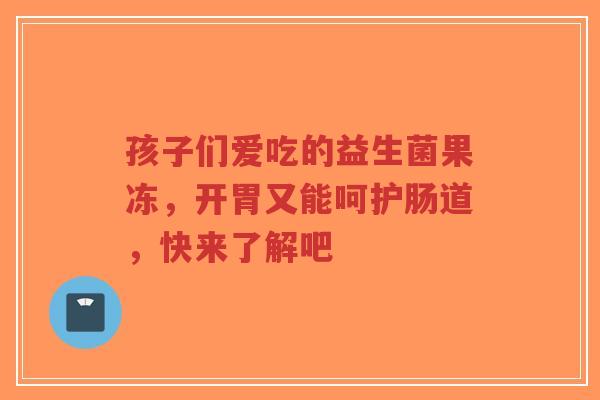 孩子们爱吃的益生菌果冻,开胃又能呵护肠道,快来了解吧-第1张图片-超越 孩子们爱吃的益生菌果冻,开胃又能呵护肠道,快来了解吧-第1张图片-超越