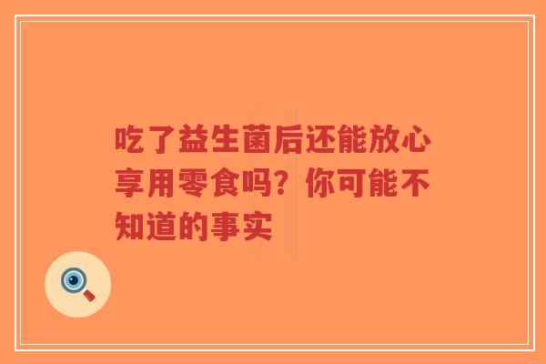 吃了益生菌后还能放心享用零食吗?你可能不知道的事实-第1张图片-超越 吃了益生菌后还能放心享用零食吗?你可能不知道的事实-第1张图片-超越