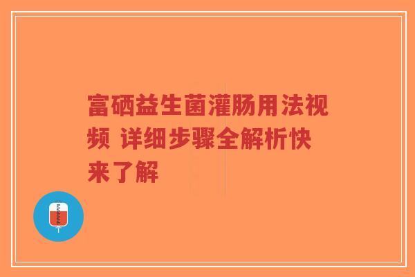 富硒益生菌灌肠用法视频 详细步骤全解析快来了解-第1张图片-超越