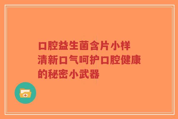 口腔益生菌含片小样 清新口气呵护口腔健康的秘密小武器-第1张图片-超越