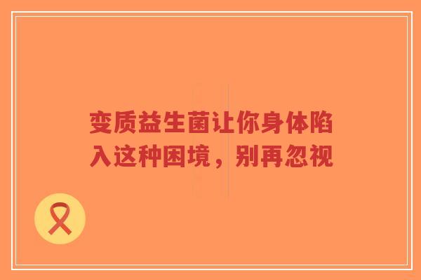 变质益生菌让你身体陷入这种困境,别再忽视-第1张图片-超越 变质益生菌让你身体陷入这种困境,别再忽视-第1张图片-超越