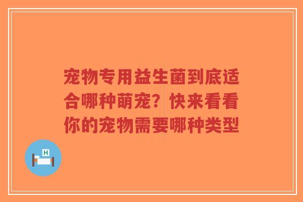 宠物专用益生菌到底适合哪种萌宠?快来看看你的宠物需要哪种类型-第1张图片-超越 宠物专用益生菌到底适合哪种萌宠?快来看看你的宠物需要哪种类型-第1张图片-超越