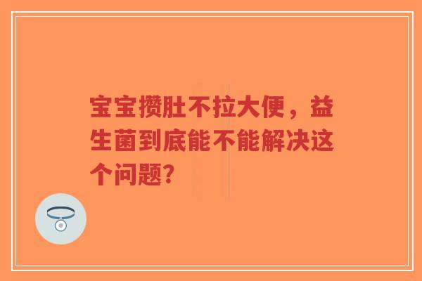 宝宝攒肚不拉大便，益生菌到底能不能解决这个问题？-第1张图片-超越
