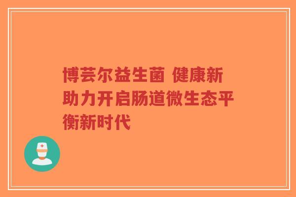 博芸尔益生菌 健康新助力开启肠道微生态平衡新时代-第1张图片-超越 博芸尔益生菌 健康新助力开启肠道微生态平衡新时代-第1张图片-超越