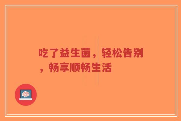 吃了益生菌，轻松告别，畅享顺畅生活-第1张图片-超越