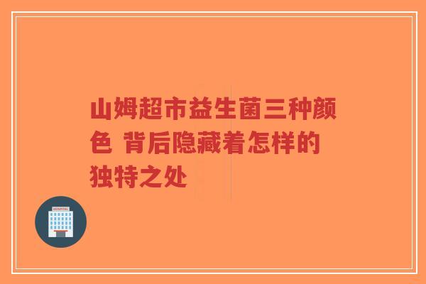 山姆超市益生菌三种颜色 背后隐藏着怎样的独特之处-第1张图片-超越 山姆超市益生菌三种颜色 背后隐藏着怎样的独特之处-第1张图片-超越