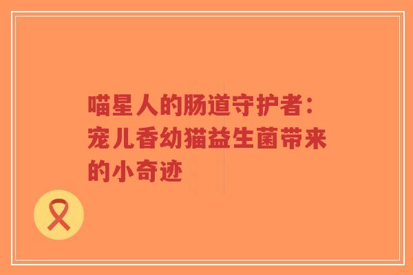喵星人的肠道守护者:宠儿香幼猫益生菌带来的小奇迹-第1张图片-超越 喵星人的肠道守护者:宠儿香幼猫益生菌带来的小奇迹-第1张图片-超越