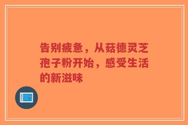 告别疲惫,从菇德灵芝孢子粉开始,感受生活的新滋味-第1张图片-超越 告别疲惫,从菇德灵芝孢子粉开始,感受生活的新滋味-第1张图片-超越