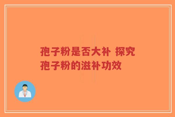孢子粉是否大补 探究孢子粉的滋补功效-第1张图片-超越