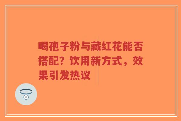 喝孢子粉与藏红花能否搭配?饮用新方式,效果引发热议-第1张图片-超越 喝孢子粉与藏红花能否搭配?饮用新方式,效果引发热议-第1张图片-超越