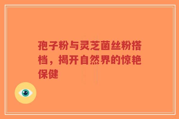 孢子粉与灵芝菌丝粉搭档,揭开自然界的惊艳保健-第1张图片-超越 孢子粉与灵芝菌丝粉搭档,揭开自然界的惊艳保健-第1张图片-超越