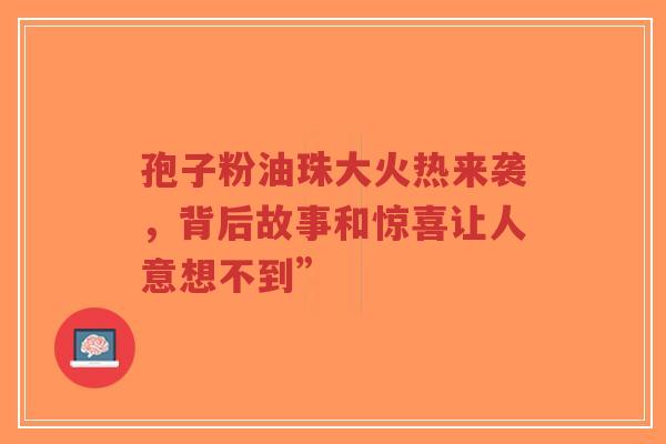 孢子粉油珠大火热来袭,背后故事和惊喜让人意想不到”-第1张图片-超越 孢子粉油珠大火热来袭,背后故事和惊喜让人意想不到”-第1张图片-超越