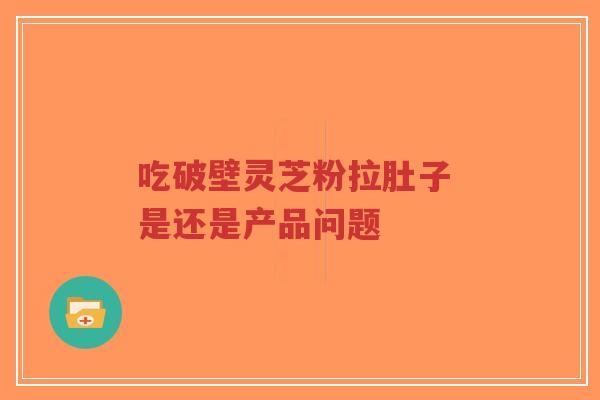 吃破壁灵芝粉拉肚子 是还是产品问题-第1张图片-超越 吃破壁灵芝粉拉肚子 是还是产品问题-第1张图片-超越