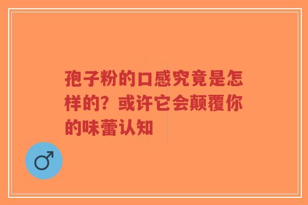 孢子粉的口感究竟是怎样的?或许它会颠覆你的味蕾认知-第1张图片-超越 孢子粉的口感究竟是怎样的?或许它会颠覆你的味蕾认知-第1张图片-超越