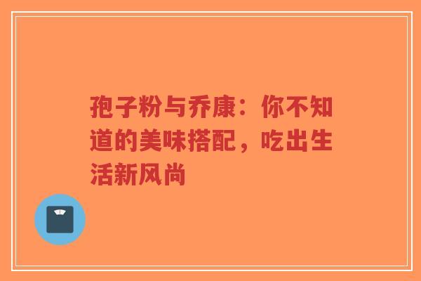 孢子粉与乔康：你不知道的美味搭配，吃出生活新风尚-第1张图片-超越