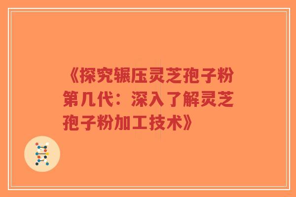 《探究辗压灵芝孢子粉第几代:深入了解灵芝孢子粉加工技术》-第1张图片-超越 《探究辗压灵芝孢子粉第几代:深入了解灵芝孢子粉加工技术》-第1张图片-超越