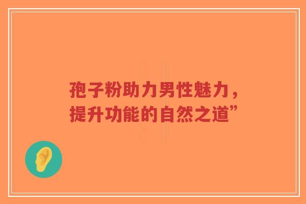 孢子粉助力男性魅力，提升功能的自然之道”-第1张图片-超越