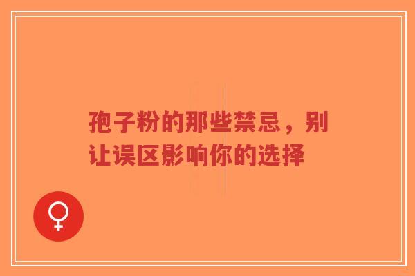孢子粉的那些禁忌,别让误区影响你的选择-第1张图片-超越 孢子粉的那些禁忌,别让误区影响你的选择-第1张图片-超越