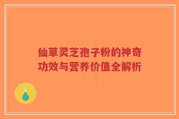 仙草灵芝孢子粉的神奇功效与营养价值全解析-第1张图片-超越