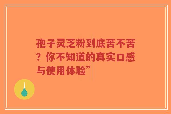 孢子灵芝粉到底苦不苦?你不知道的真实口感与使用体验”-第1张图片-超越 孢子灵芝粉到底苦不苦?你不知道的真实口感与使用体验”-第1张图片-超越