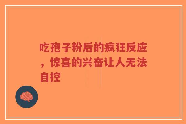 吃孢子粉后的疯狂反应,惊喜的兴奋让人无法自控-第1张图片-超越 吃孢子粉后的疯狂反应,惊喜的兴奋让人无法自控-第1张图片-超越