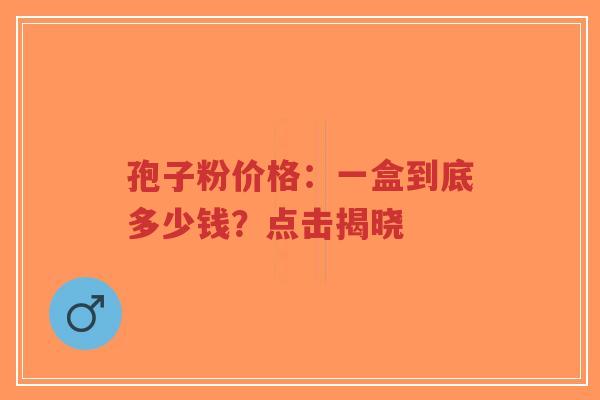 孢子粉价格:一盒到底多少钱?点击揭晓-第1张图片-超越 孢子粉价格:一盒到底多少钱?点击揭晓-第1张图片-超越