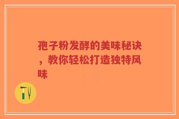 孢子粉发酵的美味秘诀,教你轻松打造独特风味-第1张图片-超越 孢子粉发酵的美味秘诀,教你轻松打造独特风味-第1张图片-超越
