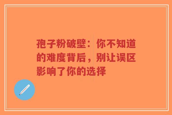 孢子粉破壁：你不知道的难度背后，别让误区影响了你的选择-第1张图片-超越