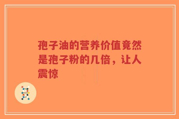 孢子油的营养价值竟然是孢子粉的几倍,让人震惊-第1张图片-超越 孢子油的营养价值竟然是孢子粉的几倍,让人震惊-第1张图片-超越