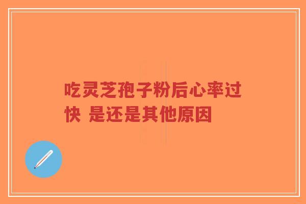 吃灵芝孢子粉后心率过快 是还是其他原因-第1张图片-超越 吃灵芝孢子粉后心率过快 是还是其他原因-第1张图片-超越