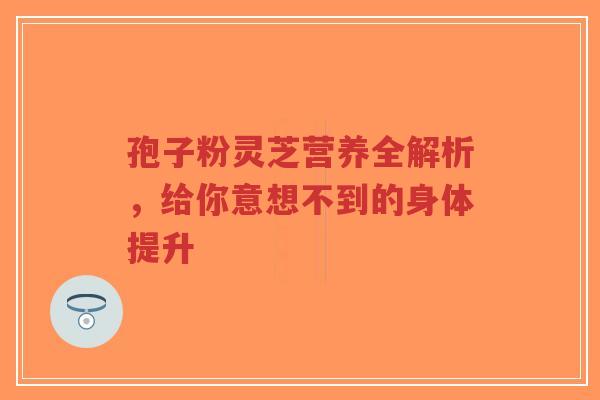 孢子粉灵芝营养全解析,给你意想不到的身体提升-第1张图片-超越 孢子粉灵芝营养全解析,给你意想不到的身体提升-第1张图片-超越