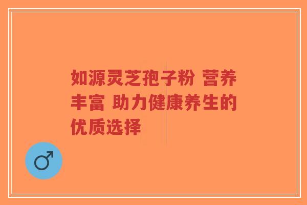 如源灵芝孢子粉 营养丰富 助力健康养生的优质选择-第1张图片-超越 如源灵芝孢子粉 营养丰富 助力健康养生的优质选择-第1张图片-超越