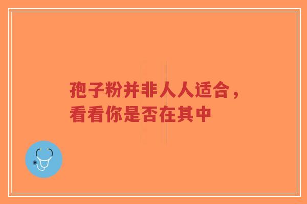 孢子粉并非人人适合,看看你是否在其中-第1张图片-超越 孢子粉并非人人适合,看看你是否在其中-第1张图片-超越