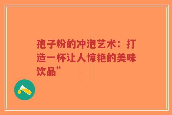 孢子粉的冲泡艺术:打造一杯让人惊艳的美味饮品”-第1张图片-超越 孢子粉的冲泡艺术:打造一杯让人惊艳的美味饮品”-第1张图片-超越