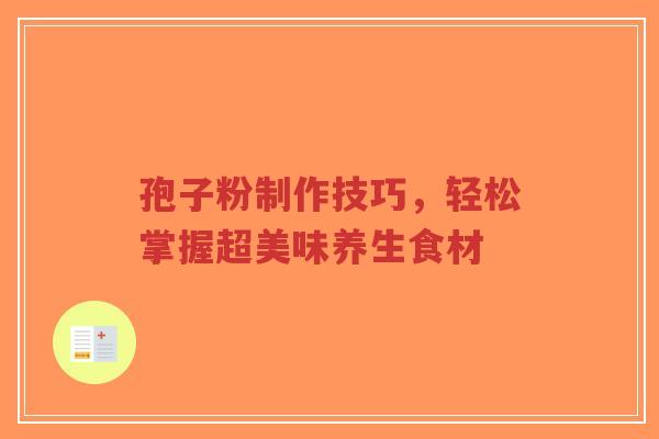 孢子粉制作技巧,轻松掌握超美味养生食材-第1张图片-超越 孢子粉制作技巧,轻松掌握超美味养生食材-第1张图片-超越