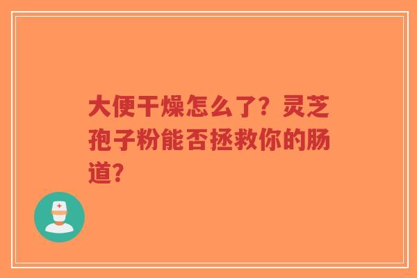 大便干燥怎么了?灵芝孢子粉能否拯救你的肠道?-第1张图片-超越 大便干燥怎么了?灵芝孢子粉能否拯救你的肠道?-第1张图片-超越