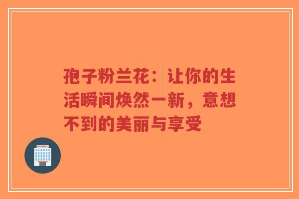 孢子粉兰花:让你的生活瞬间焕然一新,意想不到的美丽与享受-第1张图片-超越 孢子粉兰花:让你的生活瞬间焕然一新,意想不到的美丽与享受-第1张图片-超越