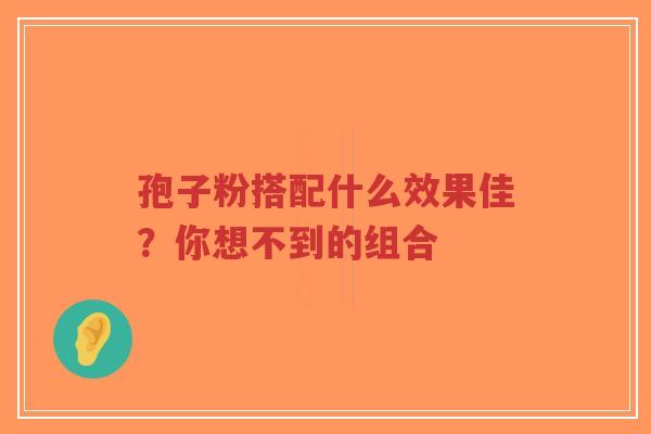 孢子粉搭配什么效果佳?你想不到的组合-第1张图片-超越 孢子粉搭配什么效果佳?你想不到的组合-第1张图片-超越