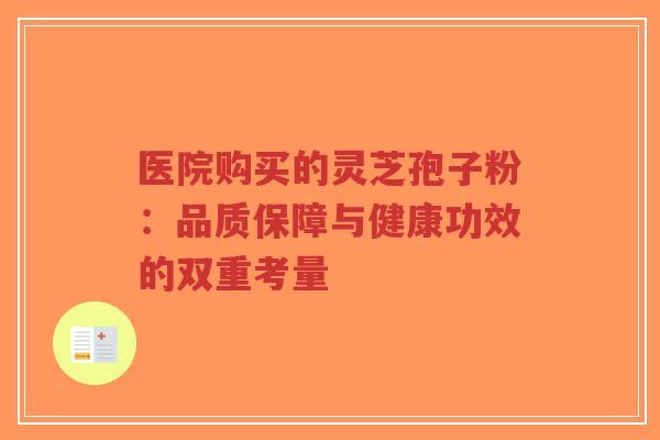 医院购买的灵芝孢子粉:品质保障与健康功效的双重考量-第1张图片-超越 医院购买的灵芝孢子粉:品质保障与健康功效的双重考量-第1张图片-超越